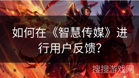 如何在《智慧传媒》进行用户反馈？