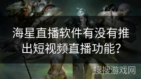 海星直播软件有没有推出短视频直播功能? 海星直播软件有没有推出短视频直播功能?