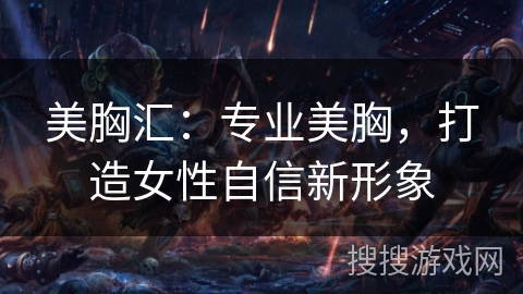 美胸汇:专业美胸,打造女性自信新形象 美胸汇:专业美胸,打造女性自信新形象
