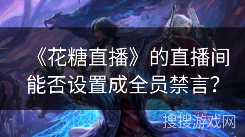《花糖直播》的直播间能否设置成全员禁言? 《花糖直播》的直播间能否设置成全员禁言?