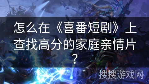 怎么在《喜番短剧》上查找高分的家庭亲情片？