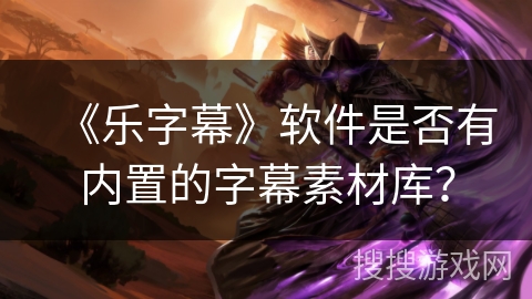 《乐字幕》软件是否有内置的字幕素材库？