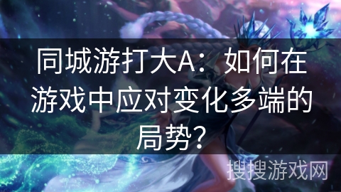 同城游打大A:如何在游戏中应对变化多端的局势? 同城游打大A:如何在游戏中应对变化多端的局势?