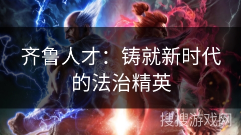 齐鲁人才:铸就新时代的法治精英 齐鲁人才:铸就新时代的法治精英