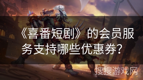 《喜番短剧》的会员服务支持哪些优惠券？