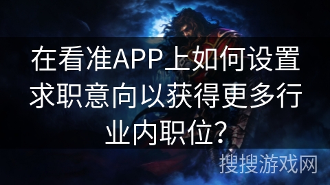 在看准APP上如何设置求职意向以获得更多行业内职位？