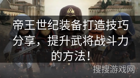 帝王世纪装备打造技巧分享，提升武将战斗力的方法！