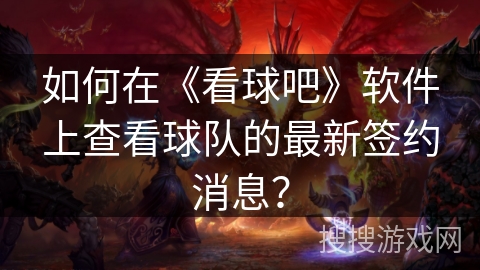 如何在《看球吧》软件上查看球队的最新签约消息? 如何在《看球吧》软件上查看球队的最新签约消息?