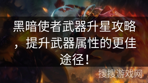 黑暗使者武器升星攻略，提升武器属性的更佳途径！