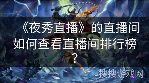 《夜秀直播》的直播间如何查看直播间排行榜? 《夜秀直播》的直播间如何查看直播间排行榜?