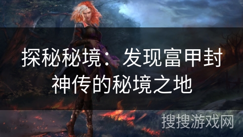 探秘秘境：发现富甲封神传的秘境之地