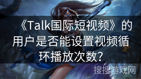 《Talk国际短视频》的用户是否能设置视频循环播放次数? 《Talk国际短视频》的用户是否能设置视频循环播放次数?