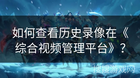 如何查看历史录像在《综合视频管理平台》？