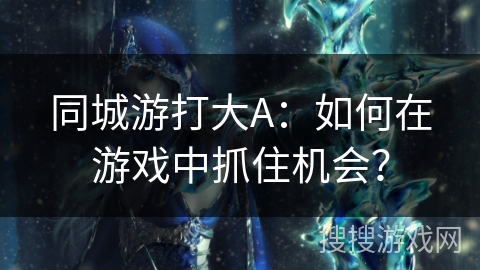 同城游打大A:如何在游戏中抓住机会? 同城游打大A:如何在游戏中抓住机会?