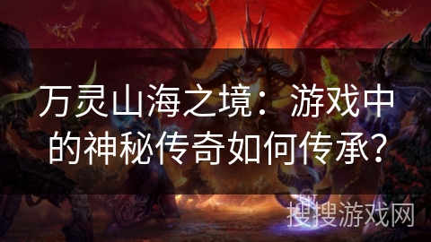 万灵山海之境:游戏中的神秘传奇如何传承? 万灵山海之境:游戏中的神秘传奇如何传承?