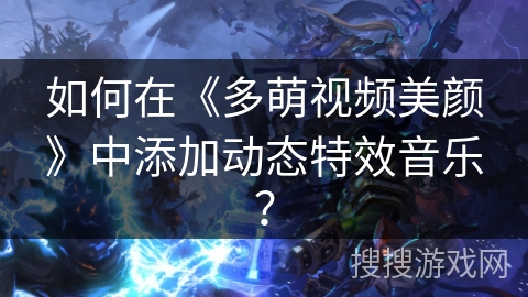 如何在《多萌视频美颜》中添加动态特效音乐? 如何在《多萌视频美颜》中添加动态特效音乐?