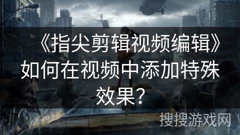 《指尖剪辑视频编辑》如何在视频中添加特殊效果？