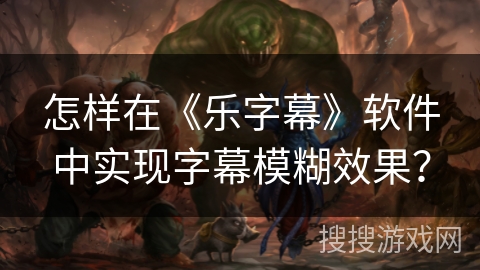 怎样在《乐字幕》软件中实现字幕模糊效果? 怎样在《乐字幕》软件中实现字幕模糊效果?