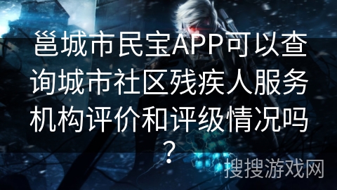 邕城市民宝APP可以查询城市社区残疾人服务机构评价和评级情况吗? 邕城市民宝APP可以查询城市社区残疾人服务机构评价和评级情况吗?