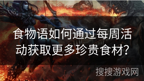 食物语如何通过每周活动获取更多珍贵食材？