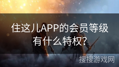 住这儿APP的会员等级有什么特权？