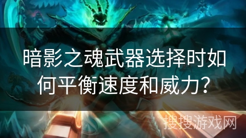 暗影之魂武器选择时如何平衡速度和威力? 暗影之魂武器选择时如何平衡速度和威力?