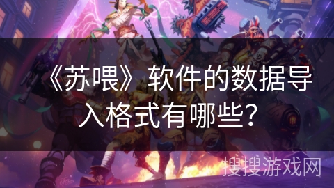 《苏喂》软件的数据导入格式有哪些? 《苏喂》软件的数据导入格式有哪些?