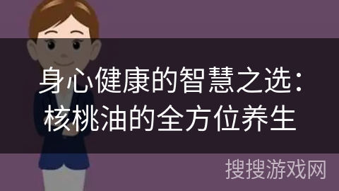 身心健康的智慧之选：核桃油的全方位养生