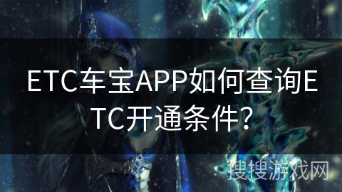 ETC车宝APP如何查询ETC开通条件? ETC车宝APP如何查询ETC开通条件?
