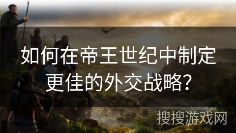 如何在帝王世纪中制定更佳的外交战略？