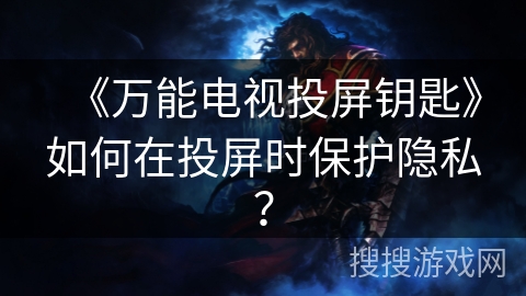 《万能电视投屏钥匙》如何在投屏时保护隐私? 《万能电视投屏钥匙》如何在投屏时保护隐私?