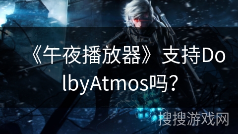 《午夜播放器》支持DolbyAtmos吗? 《午夜播放器》支持DolbyAtmos吗?