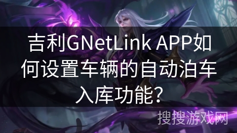 吉利GNetLink APP如何设置车辆的自动泊车入库功能? 吉利GNetLink APP如何设置车辆的自动泊车入库功能?