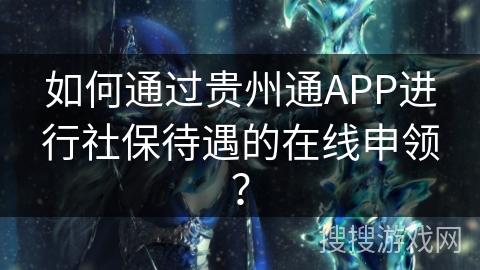 如何通过贵州通APP进行社保待遇的在线申领? 如何通过贵州通APP进行社保待遇的在线申领?