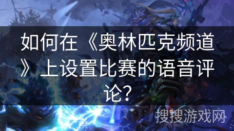 如何在《奥林匹克频道》上设置比赛的语音评论？