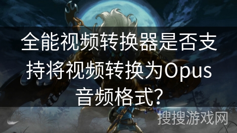 全能视频转换器是否支持将视频转换为Opus音频格式? 全能视频转换器是否支持将视频转换为Opus音频格式?