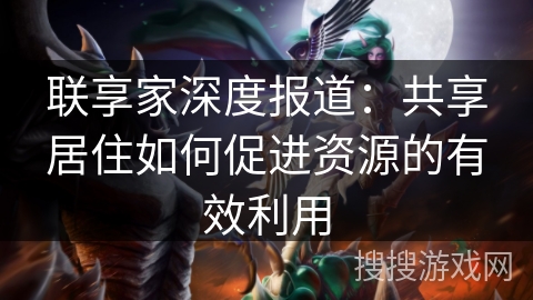 联享家深度报道:共享居住如何促进资源的有效利用 联享家深度报道:共享居住如何促进资源的有效利用
