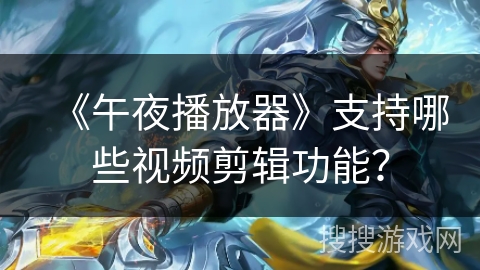 《午夜播放器》支持哪些视频剪辑功能? 《午夜播放器》支持哪些视频剪辑功能?