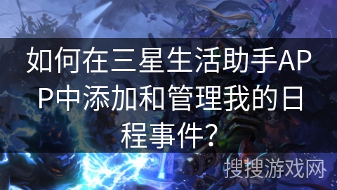 如何在三星生活助手APP中添加和管理我的日程事件? 如何在三星生活助手APP中添加和管理我的日程事件?