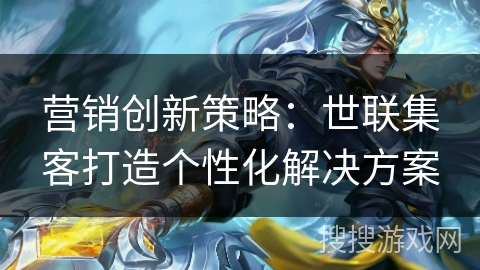 营销创新策略：世联集客打造个性化解决方案
