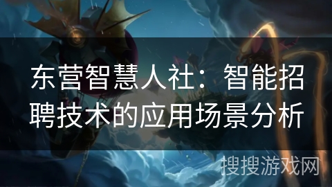 东营智慧人社:智能招聘技术的应用场景分析 东营智慧人社:智能招聘技术的应用场景分析