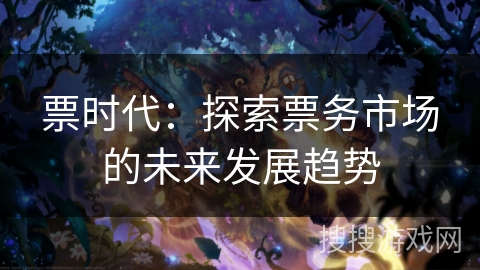票时代:探索票务市场的未来发展趋势 票时代:探索票务市场的未来发展趋势