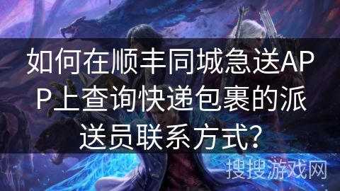 如何在顺丰同城急送APP上查询快递包裹的派送员联系方式? 如何在顺丰同城急送APP上查询快递包裹的派送员联系方式?