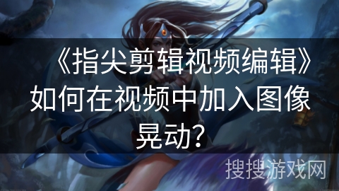 《指尖剪辑视频编辑》如何在视频中加入图像晃动? 《指尖剪辑视频编辑》如何在视频中加入图像晃动?