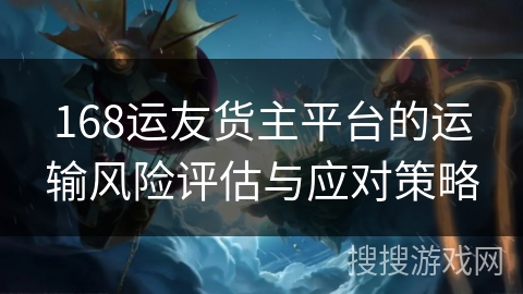 168运友货主平台的运输风险评估与应对策略 168运友货主平台的运输风险评估与应对策略