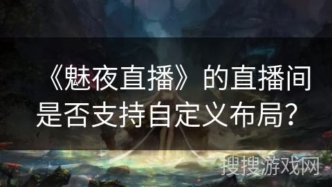 《魅夜直播》的直播间是否支持自定义布局? 《魅夜直播》的直播间是否支持自定义布局?