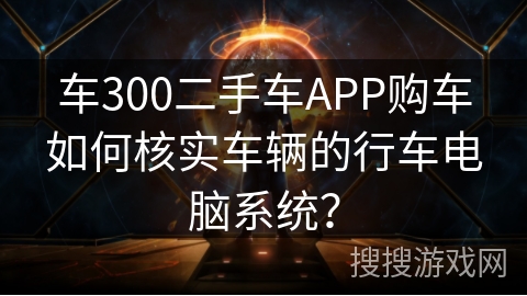 车300二手车APP购车如何核实车辆的行车电脑系统? 车300二手车APP购车如何核实车辆的行车电脑系统?