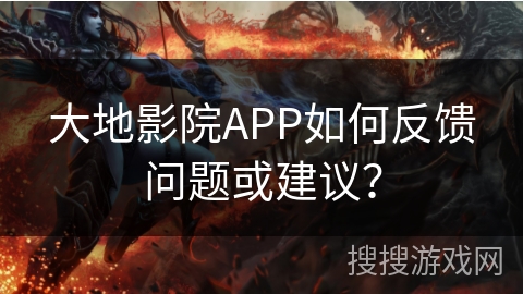大地影院APP如何反馈问题或建议? 大地影院APP如何反馈问题或建议?