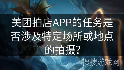 美团拍店APP的任务是否涉及特定场所或地点的拍摄? 美团拍店APP的任务是否涉及特定场所或地点的拍摄?