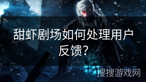 甜虾剧场如何处理用户反馈？